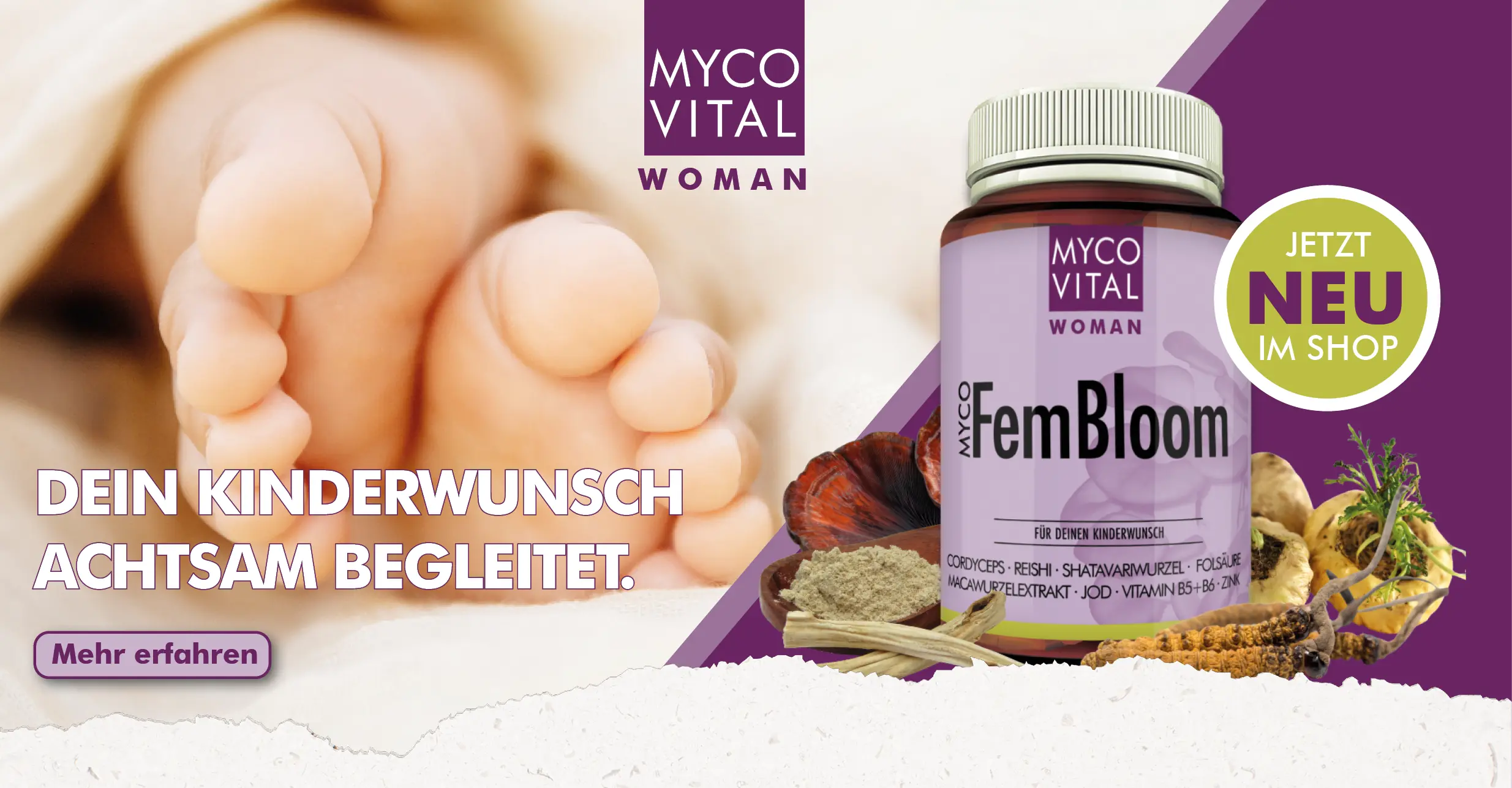 MycoVital_ Auf der linken Seite ist eine Nahaufnahme von Babyf&uuml;&szlig;en zu sehen, w&auml;hrend auf der rechten Seite eine Flasche des Nahrungserg&auml;nzungsmittels MycoVital FemBloom mit Kr&auml;utern und Pilzen um sie herum zu sehen ist. Der Text lautet: Dein Kinderwunsch achtsam begleitet. Jetzt neu im Shop.
